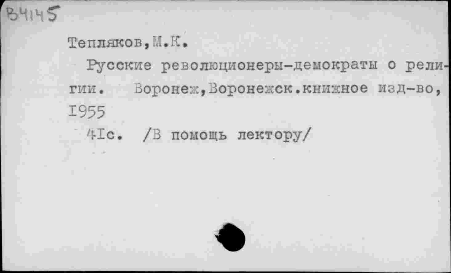 ﻿Тепляков,М.К.
Русские революционеры-демократы о рели гии. Воронеж,Воронежск.книжное изд-во, 1955
41с. /В помощь лектору/